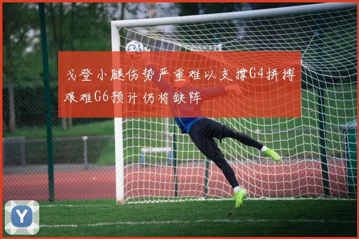 戈登小腿伤势严重难以支撑G4拼搏艰难G6预计仍将缺阵