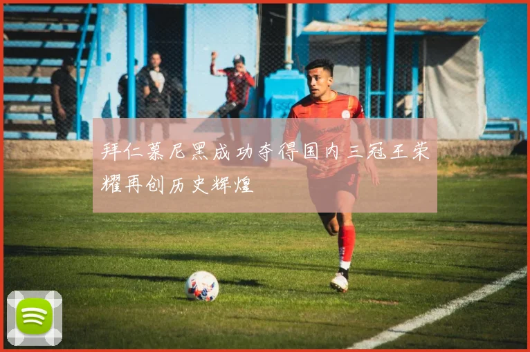 拜仁慕尼黑成功夺得国内三冠王荣耀再创历史辉煌