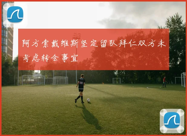 阿方索戴维斯坚定留队拜仁双方未考虑转会事宜