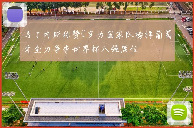 马丁内斯称赞C罗为国家队榜样葡萄牙全力争夺世界杯八强席位