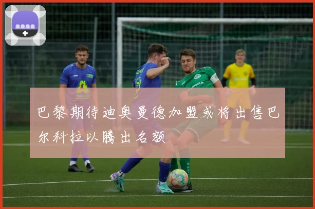 巴黎期待迪奥曼德加盟或将出售巴尔科拉以腾出名额