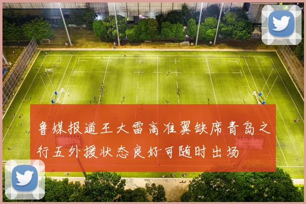 鲁媒报道王大雷高准翼缺席青岛之行五外援状态良好可随时出场