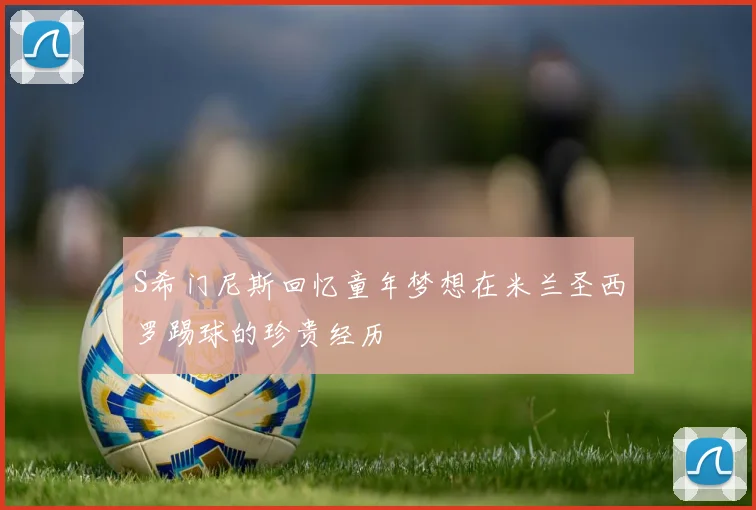S希门尼斯回忆童年梦想在米兰圣西罗踢球的珍贵经历