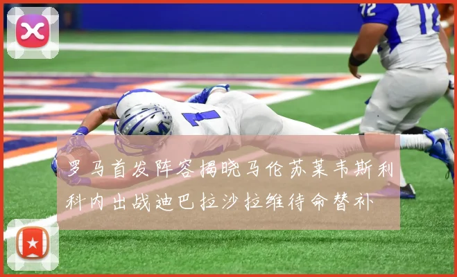 罗马首发阵容揭晓马伦苏莱韦斯利科内出战迪巴拉沙拉维待命替补