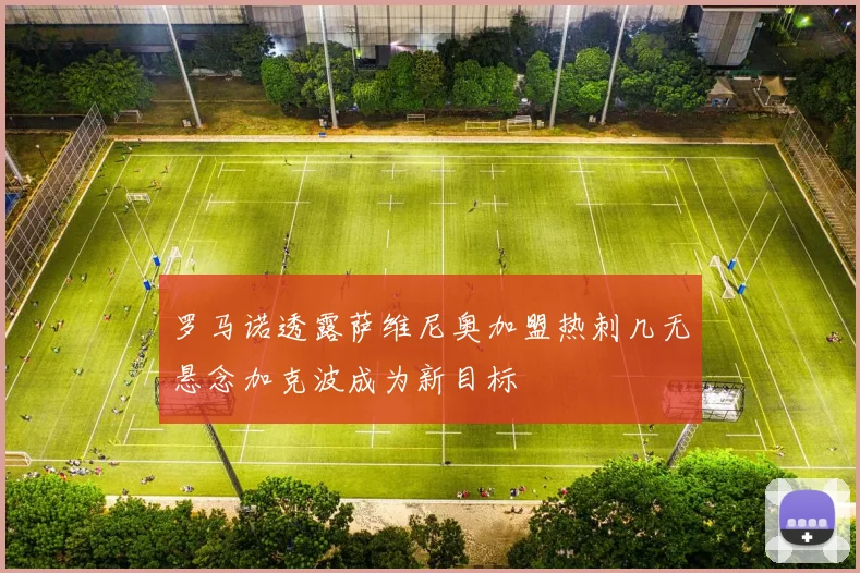 罗马诺透露萨维尼奥加盟热刺几无悬念加克波成为新目标