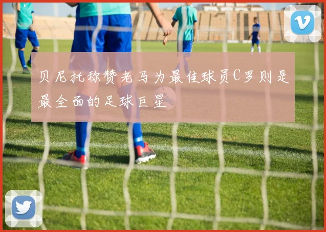 贝尼托称赞老马为最佳球员C罗则是最全面的足球巨星