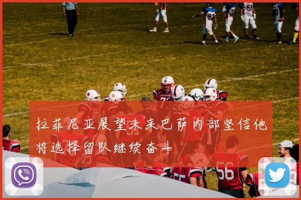 拉菲尼亚展望未来巴萨内部坚信他将选择留队继续奋斗