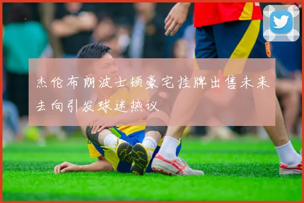 杰伦布朗波士顿豪宅挂牌出售未来去向引发球迷热议