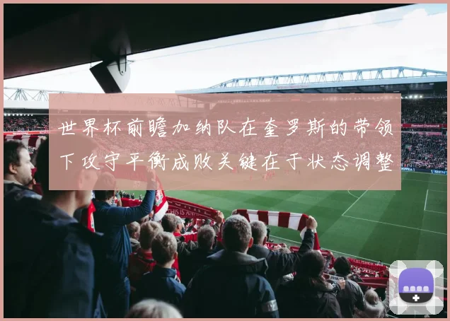 世界杯前瞻加纳队在奎罗斯的带领下攻守平衡成败关键在于状态调整