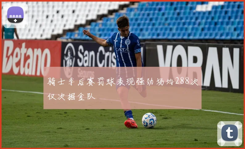 骑士季后赛罚球表现强劲场均288次仅次掘金队