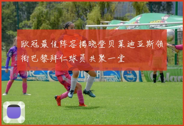 欧冠最佳阵容揭晓登贝莱迪亚斯领衔巴黎拜仁球员共聚一堂