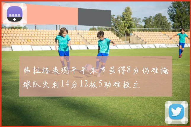 弗拉格表现平平末节虽得8分仍难掩球队失利14分12板5助难救主