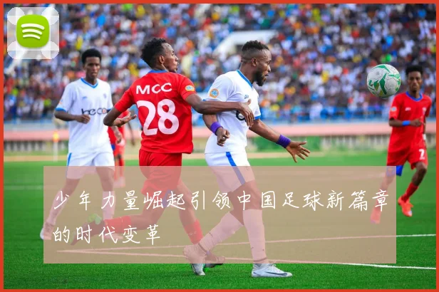 少年力量崛起引领中国足球新篇章的时代变革