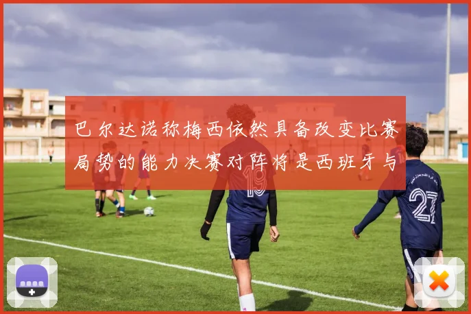 巴尔达诺称梅西依然具备改变比赛局势的能力决赛对阵将是西班牙与阿根廷