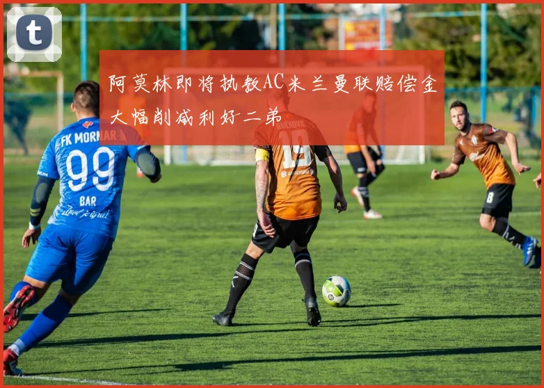 阿莫林即将执教AC米兰曼联赔偿金大幅削减利好二弟