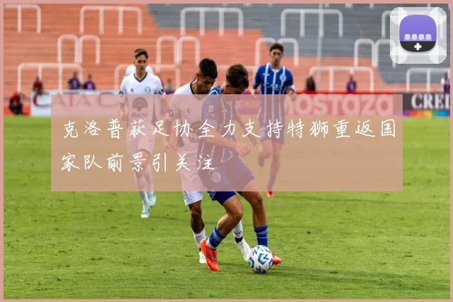克洛普获足协全力支持特狮重返国家队前景引关注