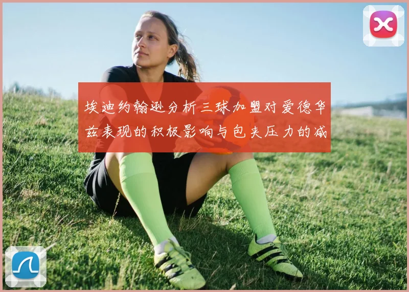 埃迪约翰逊分析三球加盟对爱德华兹表现的积极影响与包夹压力的减轻