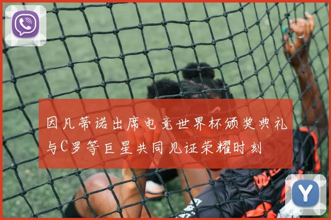 因凡蒂诺出席电竞世界杯颁奖典礼与C罗等巨星共同见证荣耀时刻