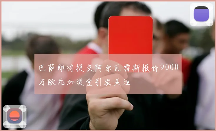 巴萨即将提交阿尔瓦雷斯报价9000万欧元加奖金引发关注