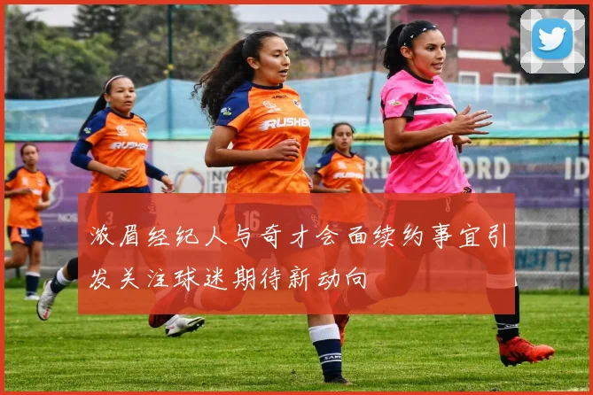 浓眉经纪人与奇才会面续约事宜引发关注球迷期待新动向