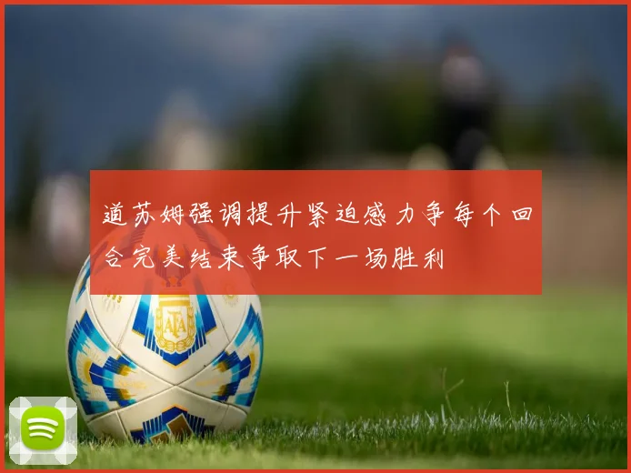 道苏姆强调提升紧迫感力争每个回合完美结束争取下一场胜利