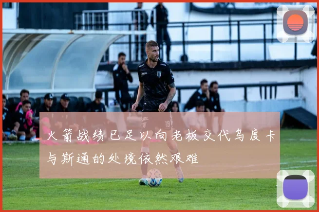火箭战绩已足以向老板交代乌度卡与斯通的处境依然艰难