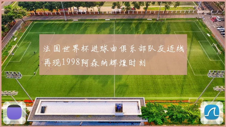 法国世界杯进球由俱乐部队友连线再现1998阿森纳辉煌时刻