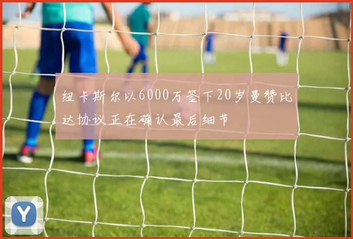 纽卡斯尔以6000万签下20岁曼赞比达协议正在确认最后细节